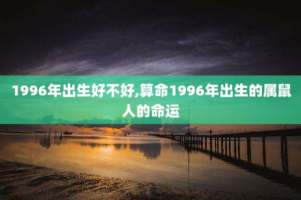 1996年出生好不好,算命1996年出生的属鼠人的命运