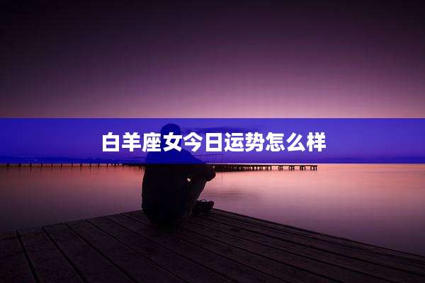 白羊座女今日运势怎么样