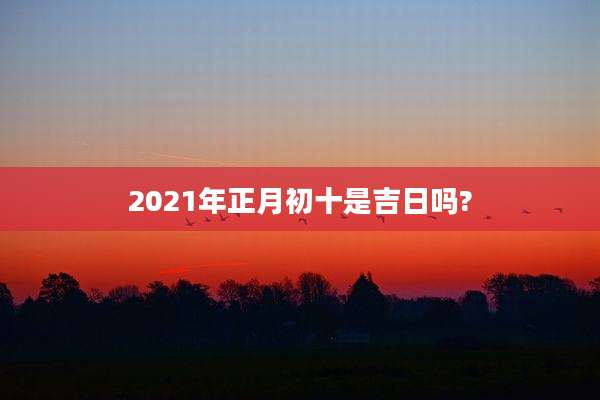 2021年正月初十是吉日吗?