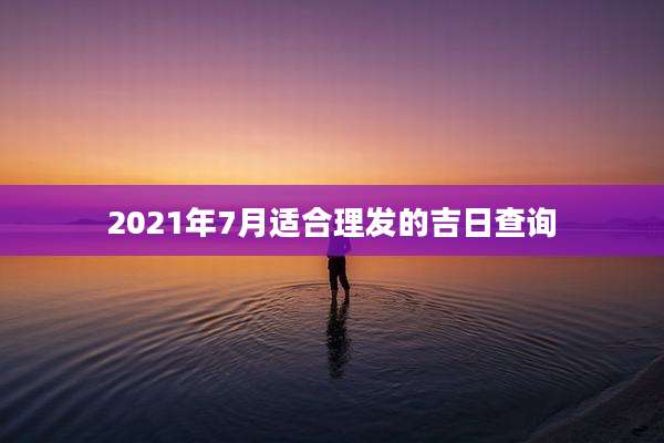 2021年7月适合理发的吉日查询