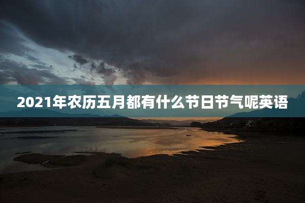2021年农历五月都有什么节日节气呢英语