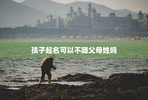 孩子起名可以不随父母姓吗