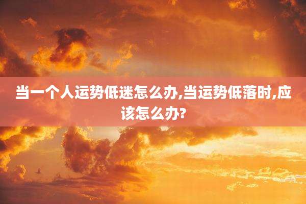 当一个人运势低迷怎么办,当运势低落时,应该怎么办?