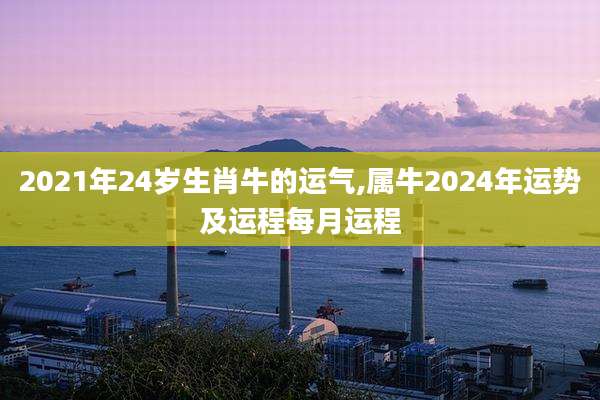2021年24岁生肖牛的运气,属牛2024年运势及运程每月运程