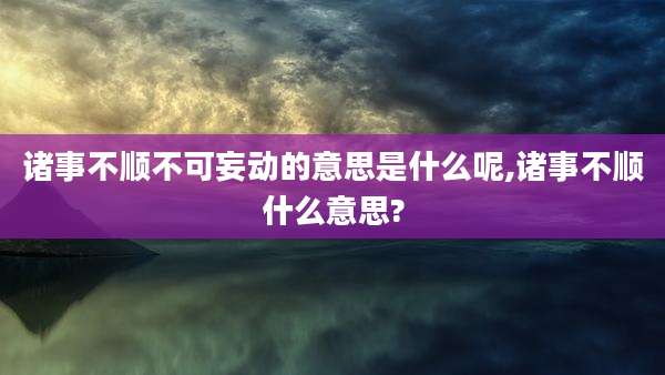 诸事不顺不可妄动的意思是什么呢,诸事不顺什么意思?