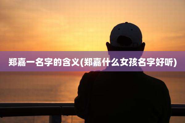 郑嘉一名字的含义(郑嘉什么女孩名字好听)