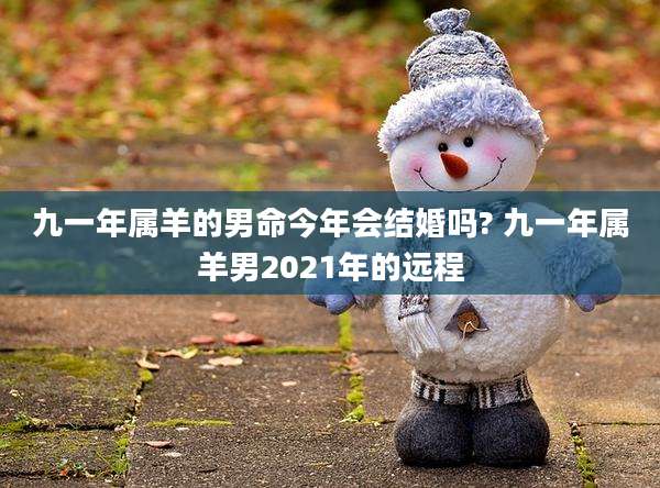 九一年属羊的男命今年会结婚吗? 九一年属羊男2021年的远程