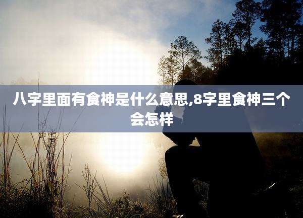 八字里面有食神是什么意思,8字里食神三个会怎样
