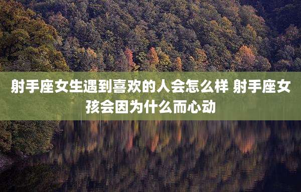 射手座女生遇到喜欢的人会怎么样 射手座女孩会因为什么而心动