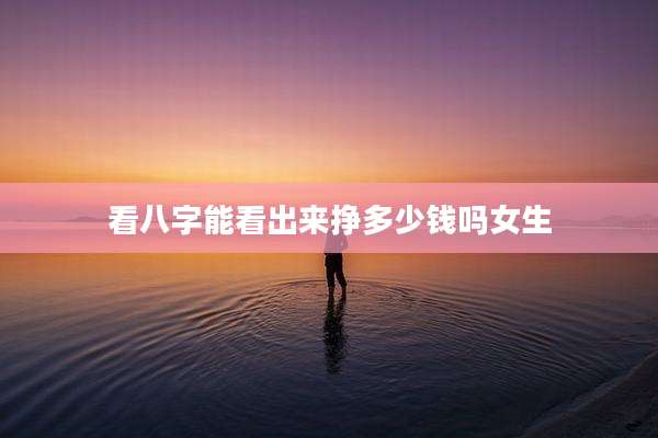 看八字能看出来挣多少钱吗女生