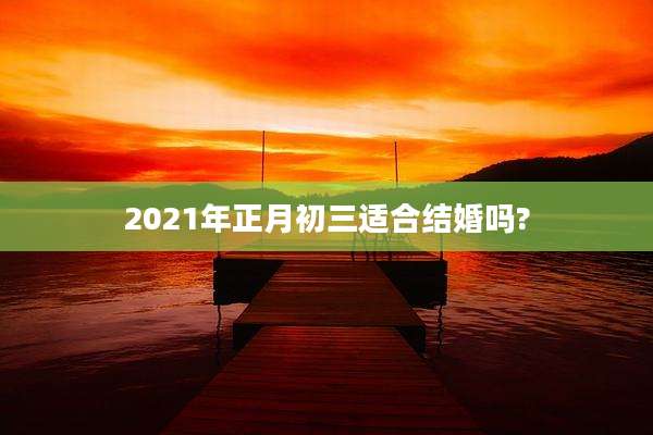 2021年正月初三适合结婚吗?
