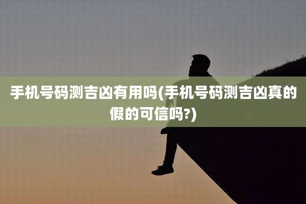 手机号码测吉凶有用吗(手机号码测吉凶真的假的可信吗?)