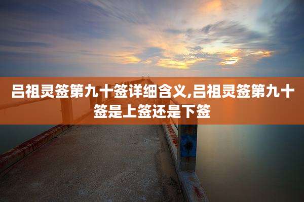 吕祖灵签第九十签详细含义,吕祖灵签第九十签是上签还是下签