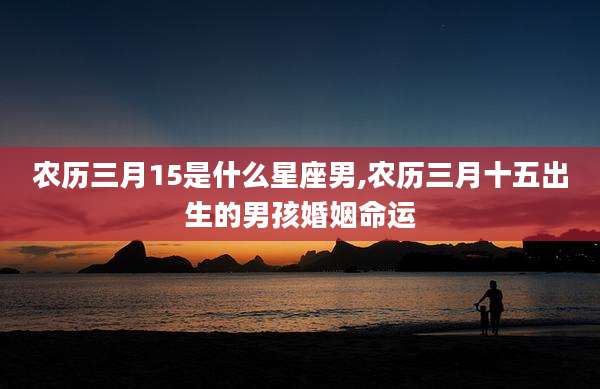 农历三月15是什么星座男,农历三月十五出生的男孩婚姻命运