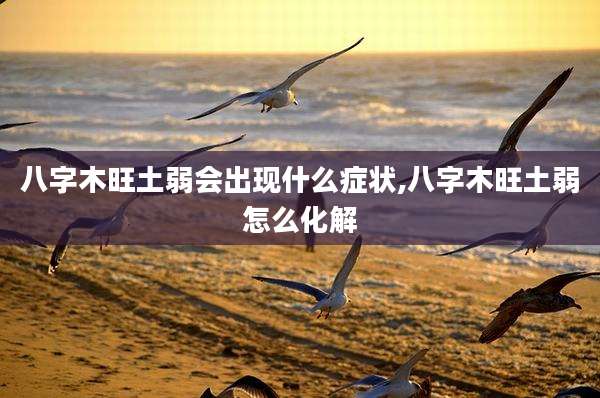 八字木旺土弱会出现什么症状,八字木旺土弱怎么化解