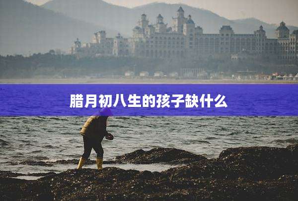 腊月初八生的孩子缺什么