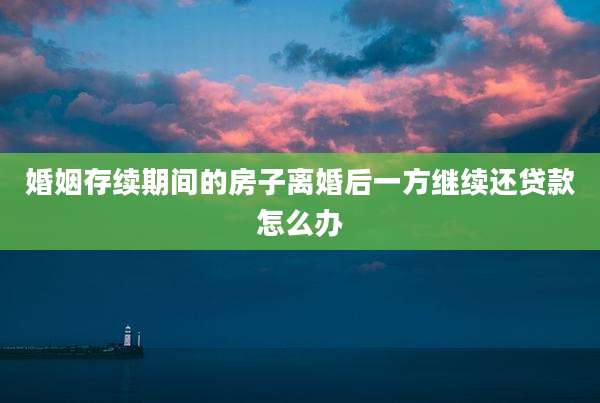 婚姻存续期间的房子离婚后一方继续还贷款怎么办