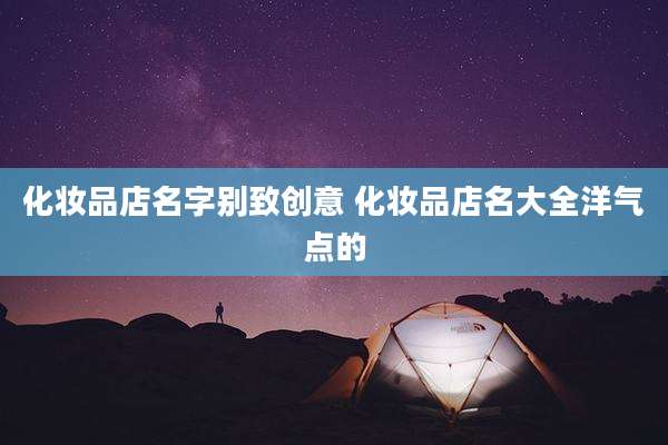 化妆品店名字别致创意 化妆品店名大全洋气点的