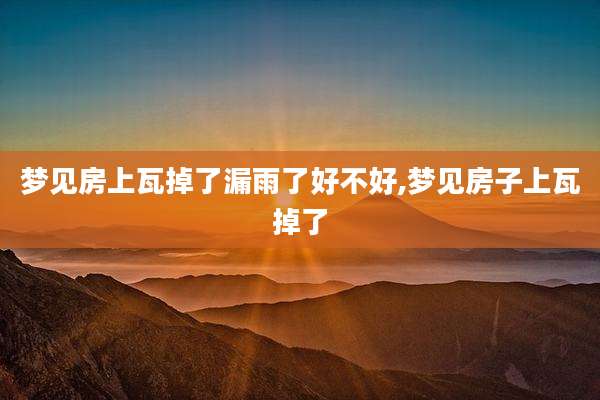 梦见房上瓦掉了漏雨了好不好,梦见房子上瓦掉了