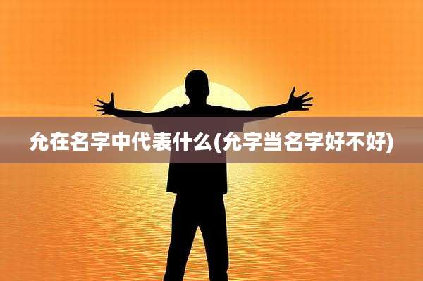 允在名字中代表什么(允字当名字好不好)