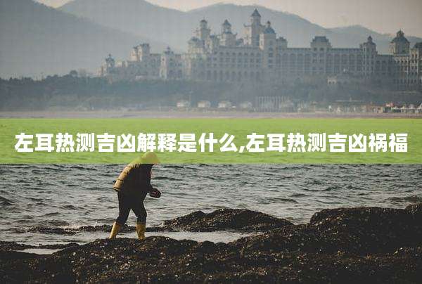 左耳热测吉凶解释是什么,左耳热测吉凶祸福