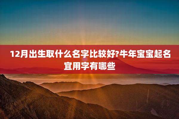 12月出生取什么名字比较好?牛年宝宝起名宜用字有哪些