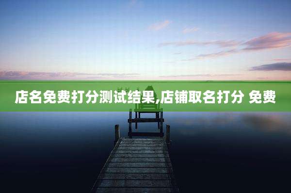 店名免费打分测试结果,店铺取名打分 免费