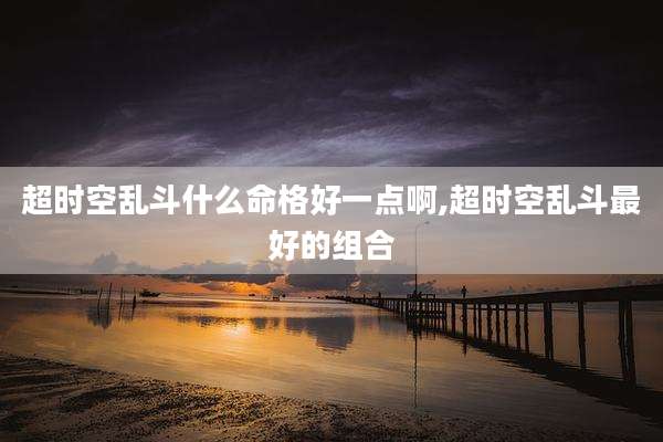 超时空乱斗什么命格好一点啊,超时空乱斗最好的组合