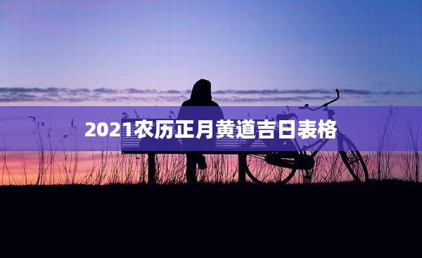 2021农历正月黄道吉日表格