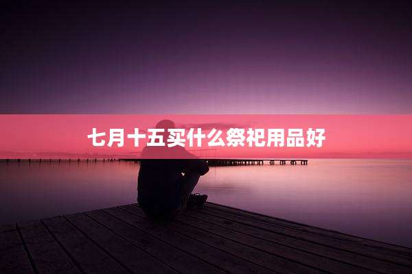 七月十五买什么祭祀用品好