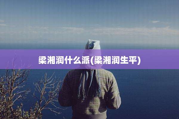 梁湘润什么派(梁湘润生平)