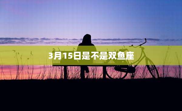 3月15日是不是双鱼座