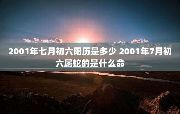 2001年七月初六阳历是多少 2001年7月初六属蛇的是什么命