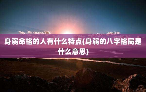 身弱命格的人有什么特点(身弱的八字格局是什么意思)