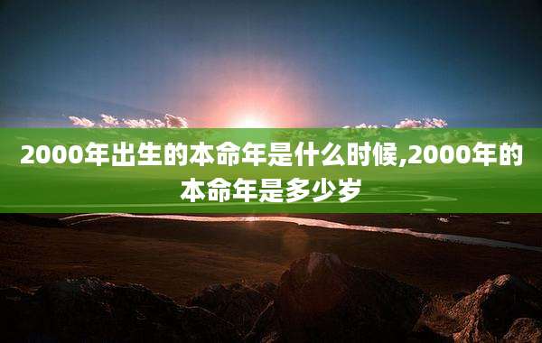2000年出生的本命年是什么时候,2000年的本命年是多少岁