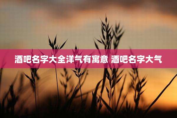 酒吧名字大全洋气有寓意 酒吧名字大气