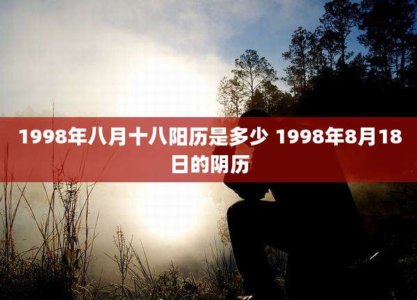1998年八月十八阳历是多少 1998年8月18日的阴历