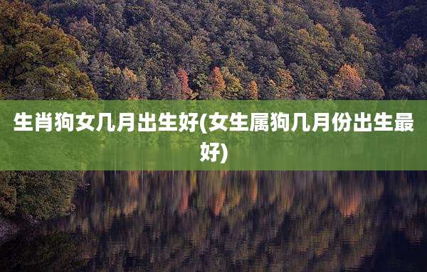 生肖狗女几月出生好(女生属狗几月份出生最好)