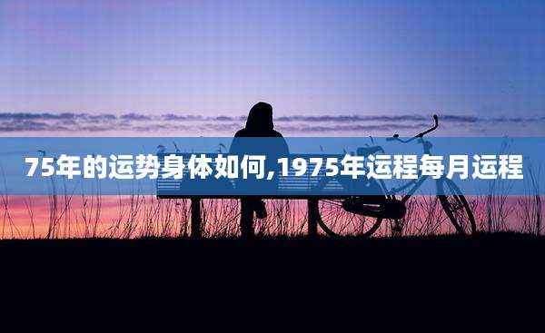 75年的运势身体如何,1975年运程每月运程