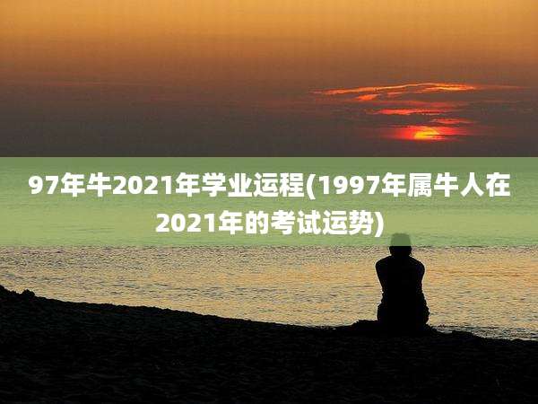97年牛2021年学业运程(1997年属牛人在2021年的考试运势)