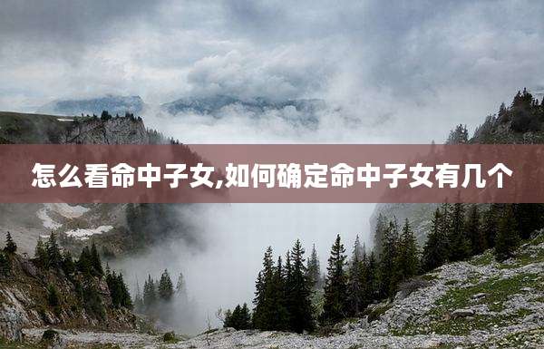 怎么看命中子女,如何确定命中子女有几个