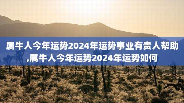 属牛人今年运势2024年运势事业有贵人帮助,属牛人今年运势2024年运势如何