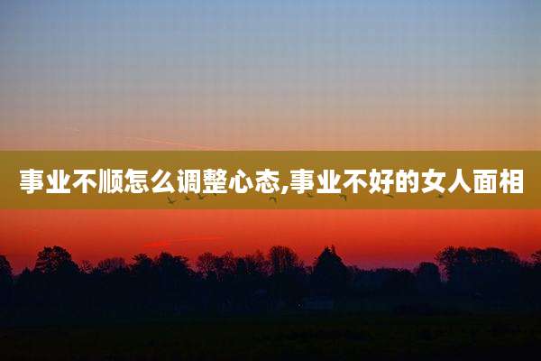 事业不顺怎么调整心态,事业不好的女人面相