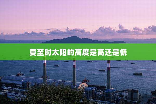 夏至时太阳的高度是高还是低