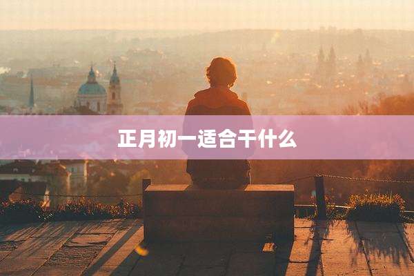 正月初一适合干什么