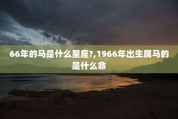 66年的马是什么星座?,1966年出生属马的是什么命