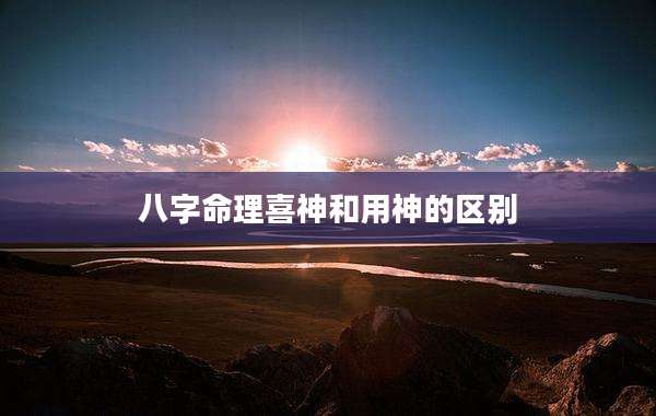 八字命理喜神和用神的区别
