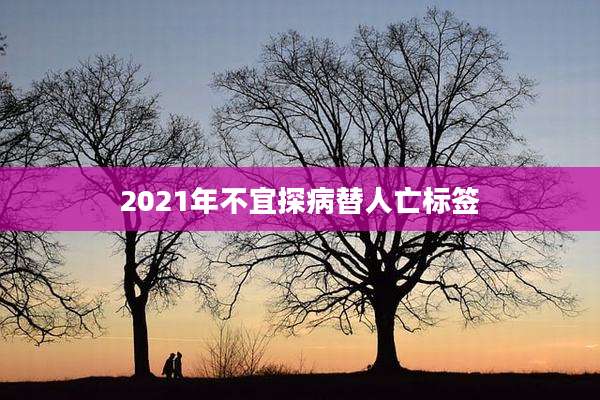 2021年不宜探病替人亡标签