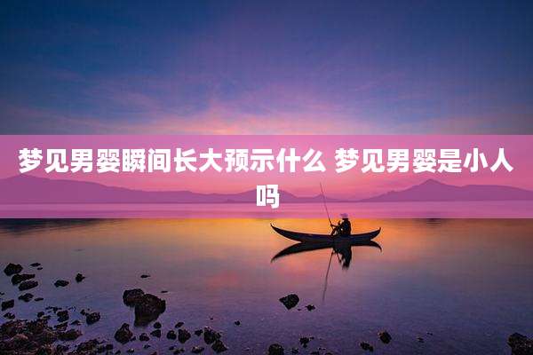 梦见男婴瞬间长大预示什么 梦见男婴是小人吗