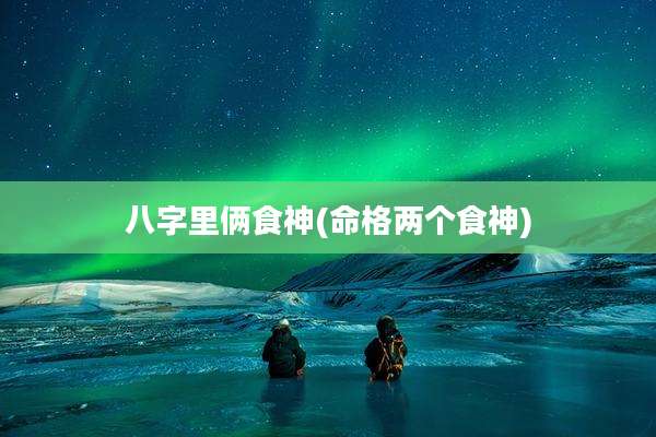 八字里俩食神(命格两个食神)